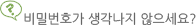 비밀번호가 생각나지 않으세요?