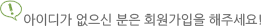 아이디가 없으신 분은 회원가입을 해주세요!