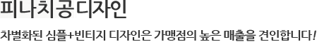 피나치공 디자인 차별화된 심플+빈티지 디자인은 가맹점의 높은 매출을 견인합니다!  