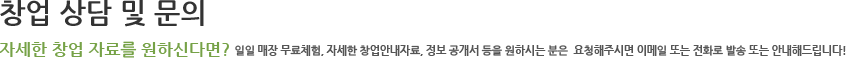 창업 상담 및 문의 자세한 창업 자료를 원하신다면? 일일 매장 무료체험, 자세한 창업안내자료, 정보 공개서 등을 원하시는 분은 요청해주시면 이메일 또는 전화로 발송 또는 안내해드립니다.